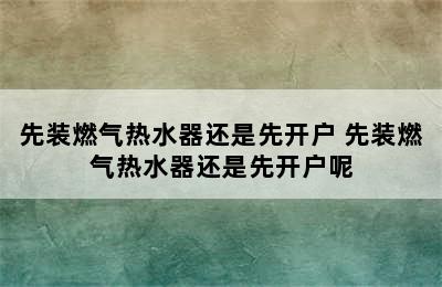 先装燃气热水器还是先开户 先装燃气热水器还是先开户呢